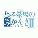 とある茶場のみかんさん★Ⅱ（なにそれ）