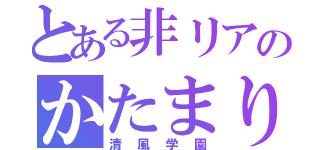 とある非リアのかたまり（清風学園）