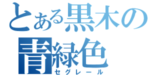 とある黒木の青緑色（セグレール）