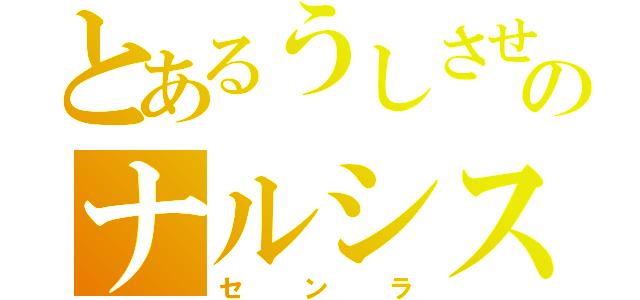 とあるうしさせのナルシスト（センラ）