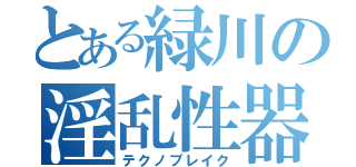 とある緑川の淫乱性器（テクノブレイク）