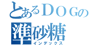 とあるＤＯＧの準砂糖（インデックス）