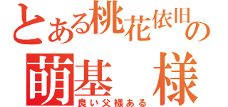 とある桃花依旧の萌基　様（良い父様ある）