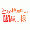 とある桃花依旧の萌基　様（良い父様ある）