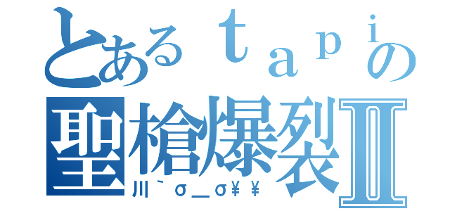 とあるｔａｐｉｏｋａの聖槍爆裂ボーイⅡ（川｀σ＿σ\\）