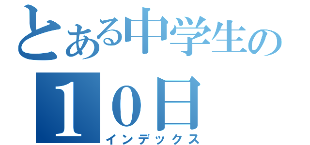 とある中学生の１０日（インデックス）