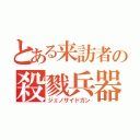 とある来訪者の殺戮兵器（ジェノサイドガン）