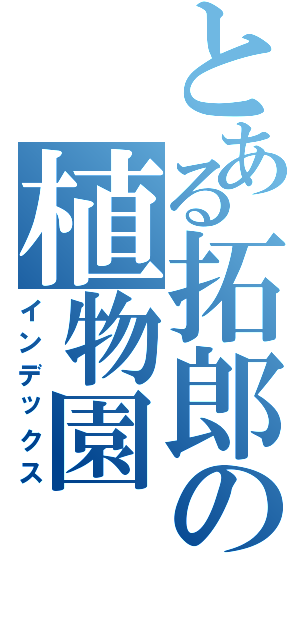 とある拓郎の植物園（インデックス）