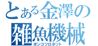 とある金澤の雑魚機械（ポンコツロボット）