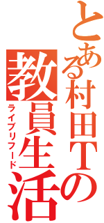 とある村田Ｔの教員生活（ライブリフード）