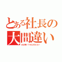 とある社長の大間違い（火は熱いうちに打たない）