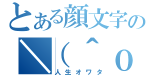 とある顔文字の＼（＾ｏ＾）／（人生オワタ）