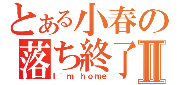 とある小春の落ち終了Ⅱ（Ｉ\'ｍ ｈｏｍｅ）