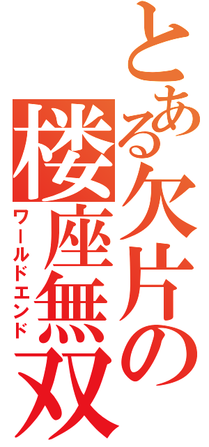 とある欠片の楼座無双（ワールドエンド）