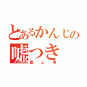 とあるかんじの嘘つき（隠し事）