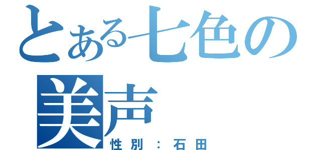 とある七色の美声（性別：石田）