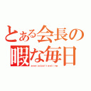 とある会長の暇な毎日（ｅｖｅｒｙｄａｙｆｒｅｅｔｉｍｅ）