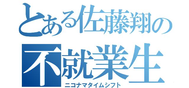 とある佐藤翔の不就業生活記録（ニコナマタイムシフト）