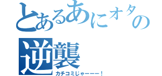 とあるあにオタの逆襲（カチコミじゃーーー！）