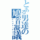 とある男達の鳩首凝議（アニメトーク）