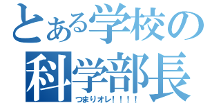 とある学校の科学部長（つまりオレ！！！！）