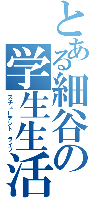 とある細谷の学生生活（スチューデント　ライフ）