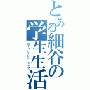 とある細谷の学生生活（スチューデント　ライフ）