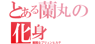 とある蘭丸の化身（戦騎士プリュンヒルテ）