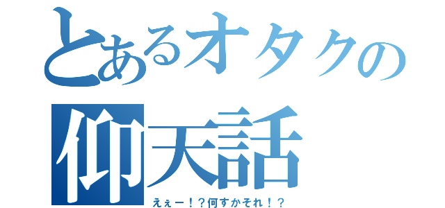 とあるオタクの仰天話（えぇー！？何すかそれ！？）