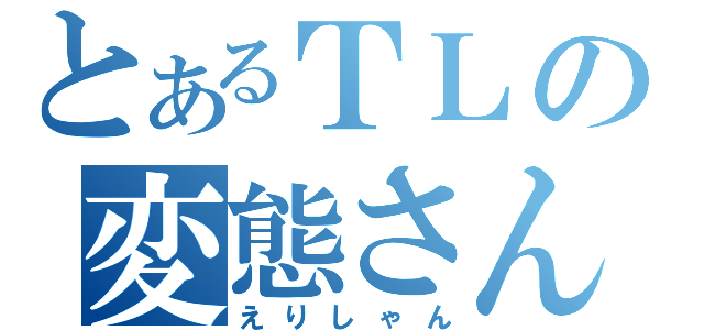 とあるＴＬの変態さん（えりしゃん）