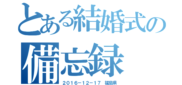 とある結婚式の備忘録（２０１６－１２－１７ 福島県）