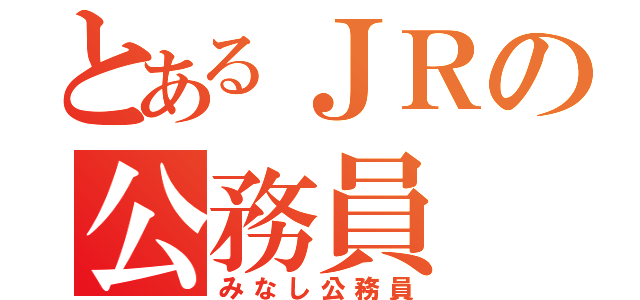 とあるＪＲの公務員（みなし公務員）