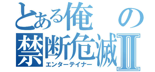 とある俺の禁断危滅生活Ⅱ（エンターテイナー）