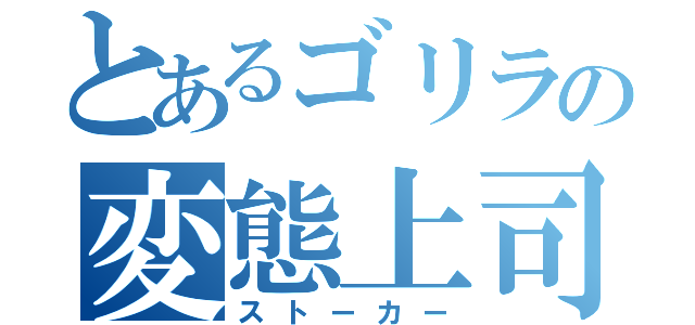 とあるゴリラの変態上司（ストーカー）