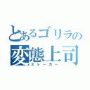 とあるゴリラの変態上司（ストーカー）