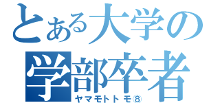 とある大学の学部卒者（ヤマモトトモ⑧）