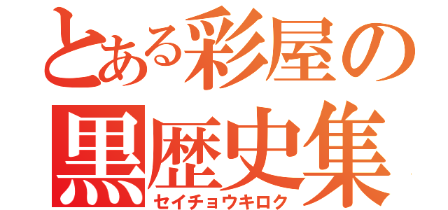 とある彩屋の黒歴史集（セイチョウキロク）