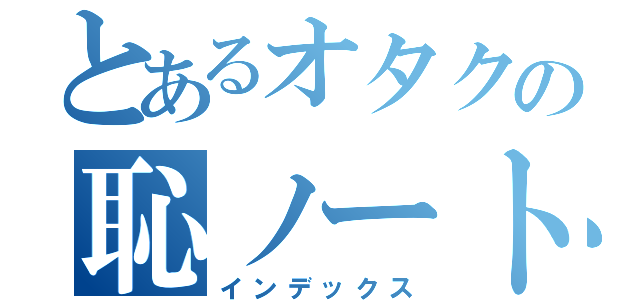 とあるオタクの恥ノート（インデックス）