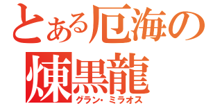 とある厄海の煉黒龍（グラン・ミラオス）