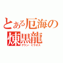 とある厄海の煉黒龍（グラン・ミラオス）