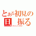 とある初見の旦 振る舞い 旦（いらっしゃいませー）