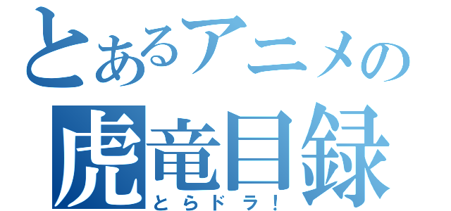 とあるアニメの虎竜目録（とらドラ！）