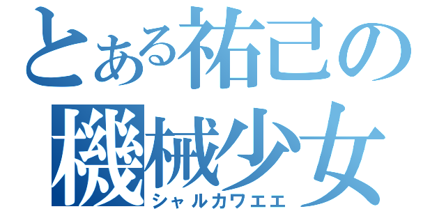 とある祐己の機械少女（シャルカワエエ）