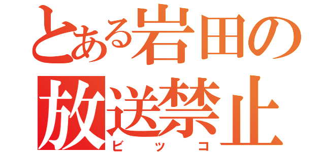 とある岩田の放送禁止（ビッコ）