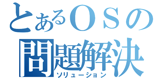 とあるＯＳの問題解決（ソリューション）