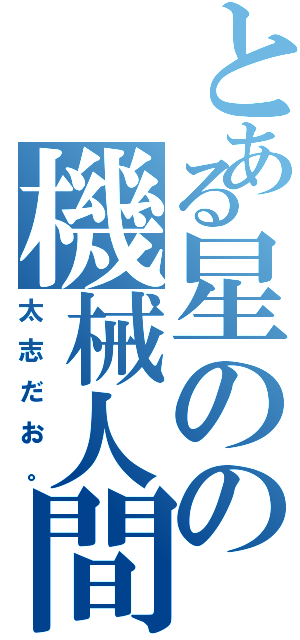 とある星のの機械人間（太志だお。）