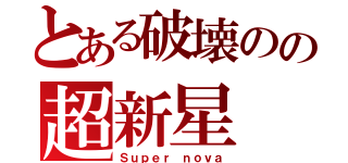 とある破壊のの超新星（Ｓｕｐｅｒ　ｎｏｖａ）