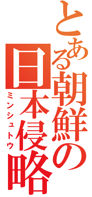 とある朝鮮の日本侵略（ミンシュトウ）