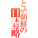 とある朝鮮の日本侵略（ミンシュトウ）