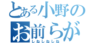 とある小野のお前らが（しねしねしね）